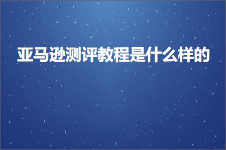 跨境电商知识:亚马逊测评教程是什么样的+